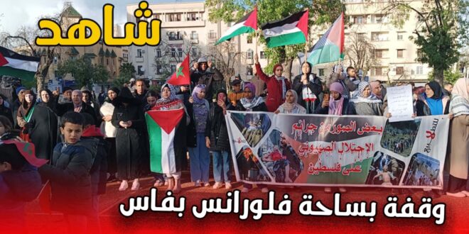 شاهد .. وقفة بساحة فلورانس بفاس تضامنا مع فلسطين و تنديداً بالعدوان الإسرائيلي على غزة +(فيديو)